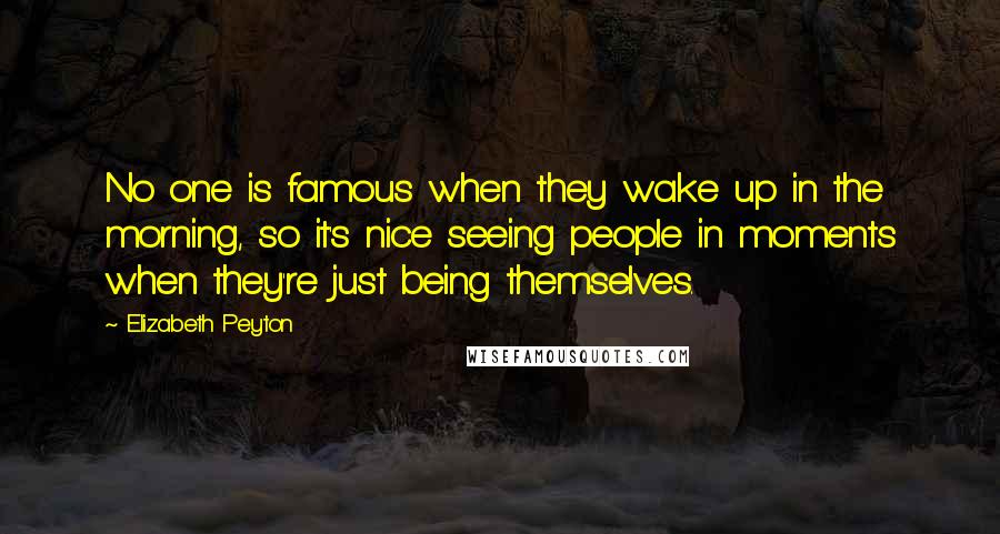 Elizabeth Peyton Quotes: No one is famous when they wake up in the morning, so it's nice seeing people in moments when they're just being themselves.