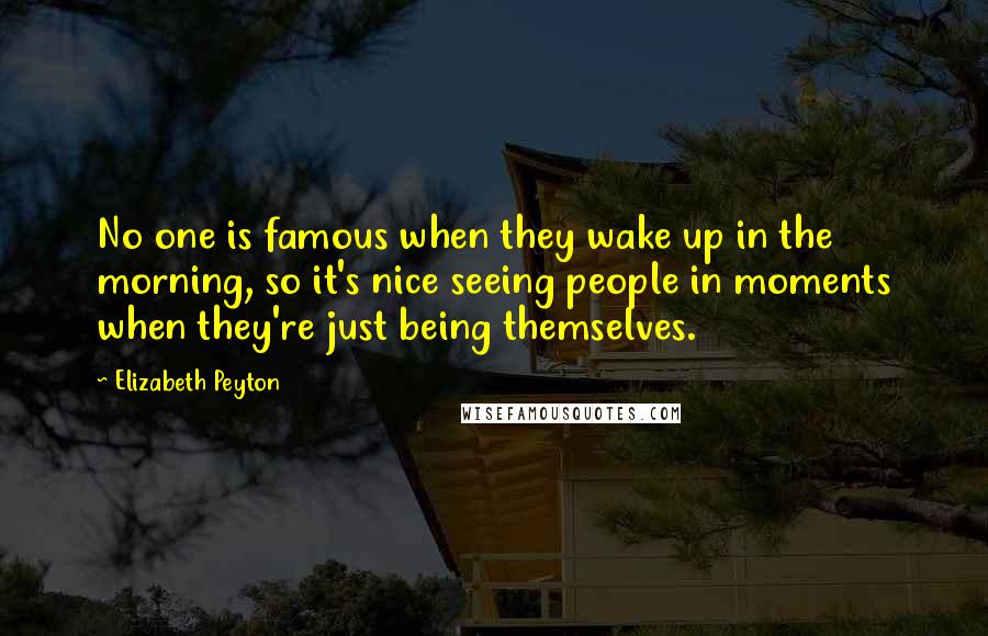 Elizabeth Peyton Quotes: No one is famous when they wake up in the morning, so it's nice seeing people in moments when they're just being themselves.