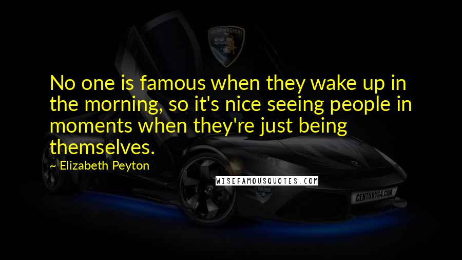 Elizabeth Peyton Quotes: No one is famous when they wake up in the morning, so it's nice seeing people in moments when they're just being themselves.