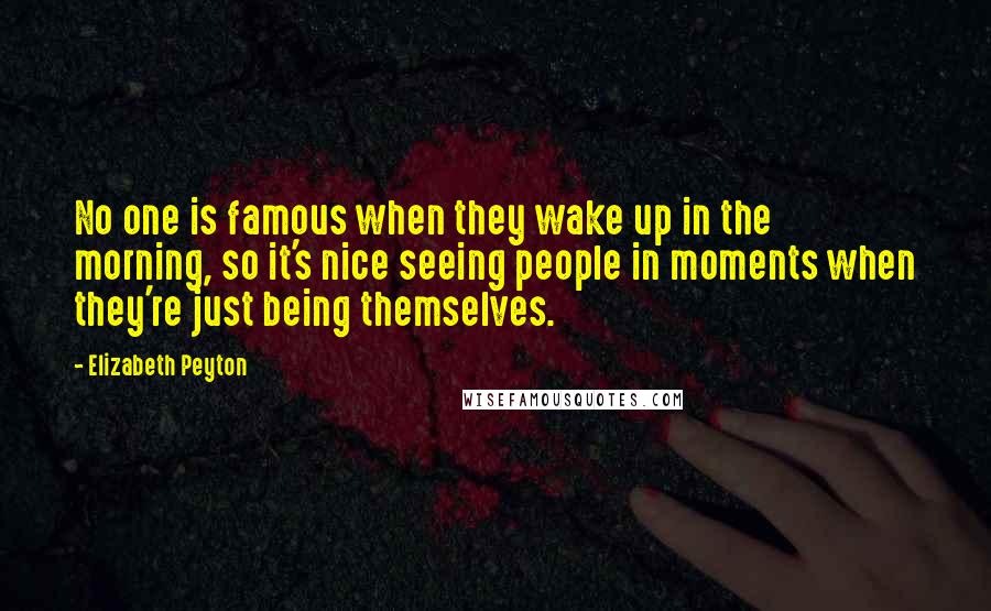 Elizabeth Peyton Quotes: No one is famous when they wake up in the morning, so it's nice seeing people in moments when they're just being themselves.