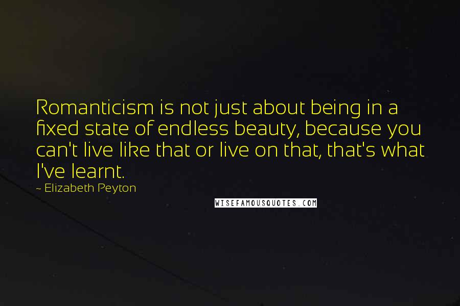 Elizabeth Peyton Quotes: Romanticism is not just about being in a fixed state of endless beauty, because you can't live like that or live on that, that's what I've learnt.