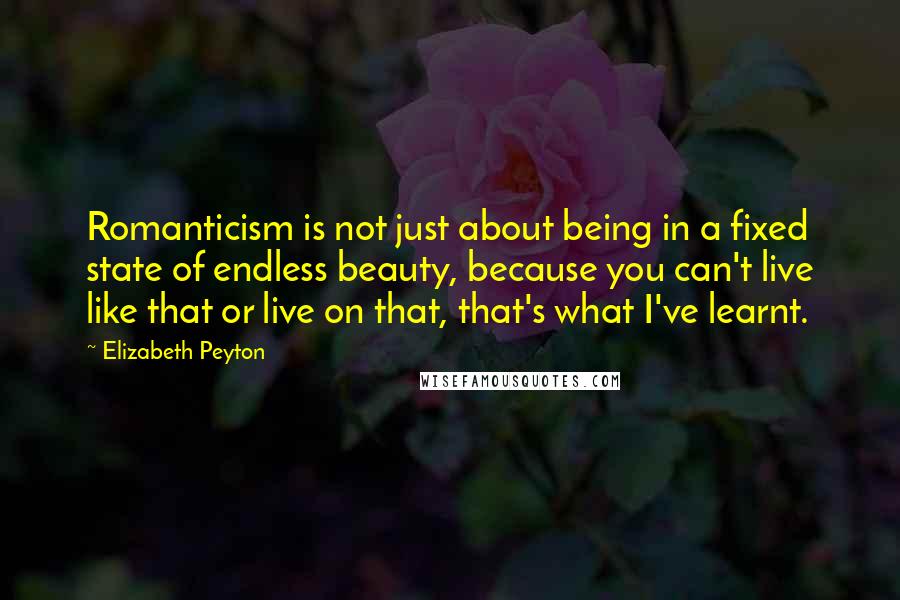 Elizabeth Peyton Quotes: Romanticism is not just about being in a fixed state of endless beauty, because you can't live like that or live on that, that's what I've learnt.