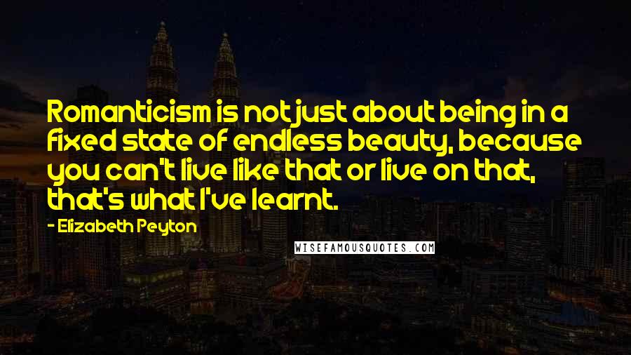 Elizabeth Peyton Quotes: Romanticism is not just about being in a fixed state of endless beauty, because you can't live like that or live on that, that's what I've learnt.