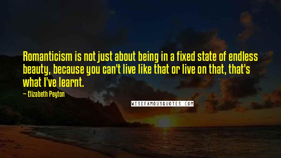 Elizabeth Peyton Quotes: Romanticism is not just about being in a fixed state of endless beauty, because you can't live like that or live on that, that's what I've learnt.