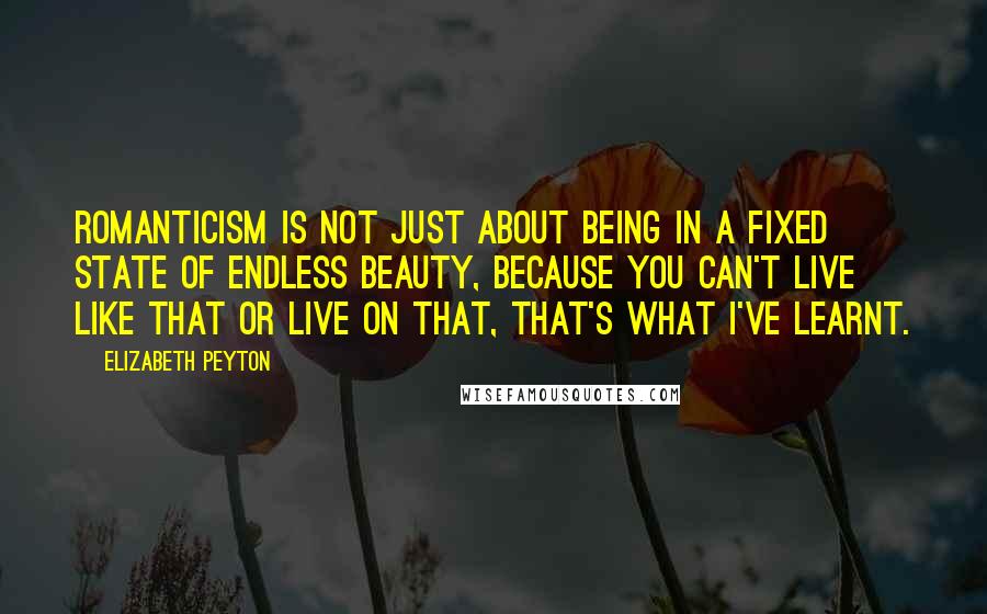 Elizabeth Peyton Quotes: Romanticism is not just about being in a fixed state of endless beauty, because you can't live like that or live on that, that's what I've learnt.