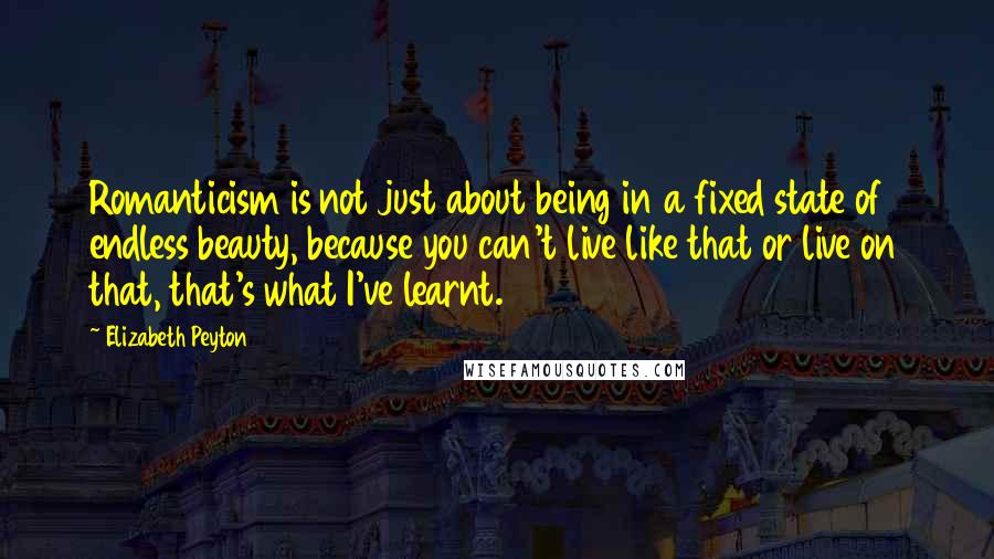 Elizabeth Peyton Quotes: Romanticism is not just about being in a fixed state of endless beauty, because you can't live like that or live on that, that's what I've learnt.