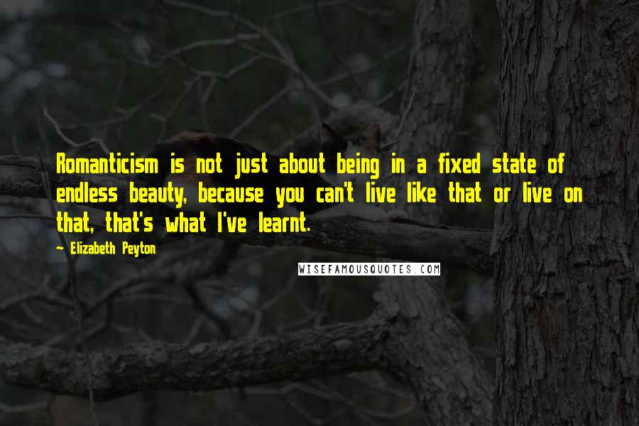 Elizabeth Peyton Quotes: Romanticism is not just about being in a fixed state of endless beauty, because you can't live like that or live on that, that's what I've learnt.