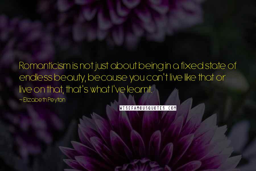 Elizabeth Peyton Quotes: Romanticism is not just about being in a fixed state of endless beauty, because you can't live like that or live on that, that's what I've learnt.