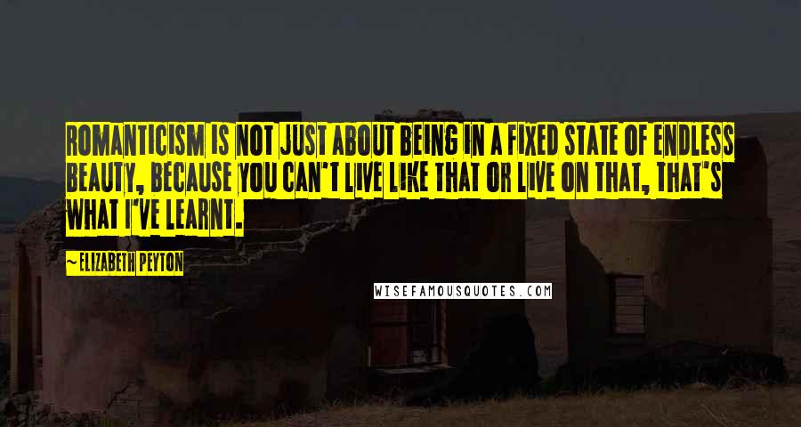 Elizabeth Peyton Quotes: Romanticism is not just about being in a fixed state of endless beauty, because you can't live like that or live on that, that's what I've learnt.