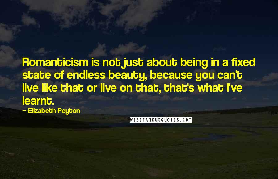 Elizabeth Peyton Quotes: Romanticism is not just about being in a fixed state of endless beauty, because you can't live like that or live on that, that's what I've learnt.