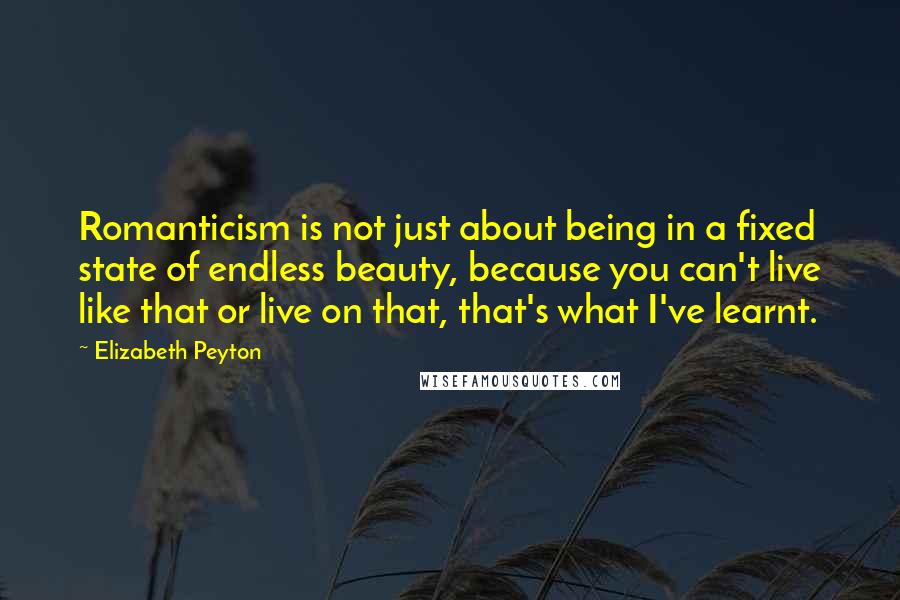 Elizabeth Peyton Quotes: Romanticism is not just about being in a fixed state of endless beauty, because you can't live like that or live on that, that's what I've learnt.