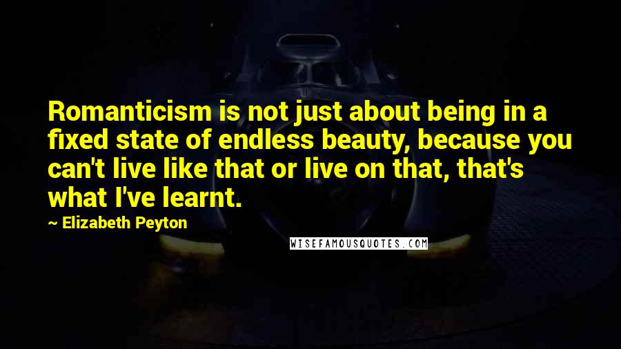 Elizabeth Peyton Quotes: Romanticism is not just about being in a fixed state of endless beauty, because you can't live like that or live on that, that's what I've learnt.