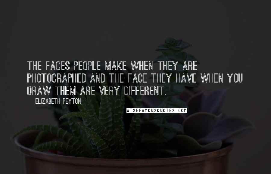 Elizabeth Peyton Quotes: The faces people make when they are photographed and the face they have when you draw them are very different.