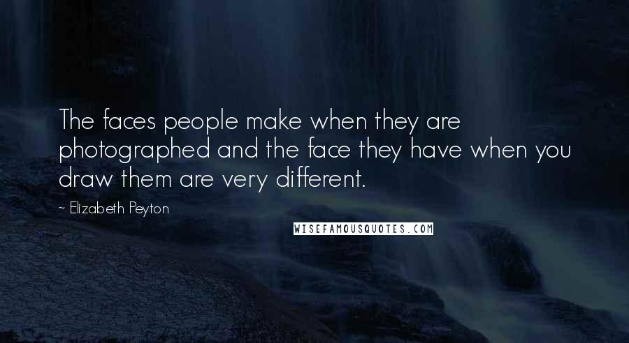 Elizabeth Peyton Quotes: The faces people make when they are photographed and the face they have when you draw them are very different.