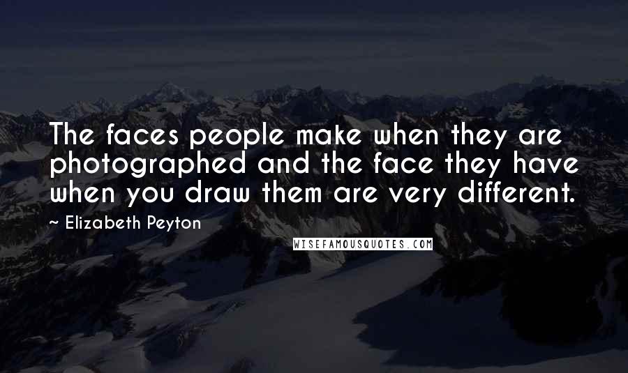 Elizabeth Peyton Quotes: The faces people make when they are photographed and the face they have when you draw them are very different.