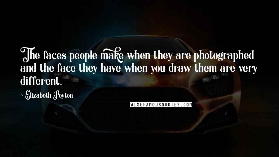 Elizabeth Peyton Quotes: The faces people make when they are photographed and the face they have when you draw them are very different.