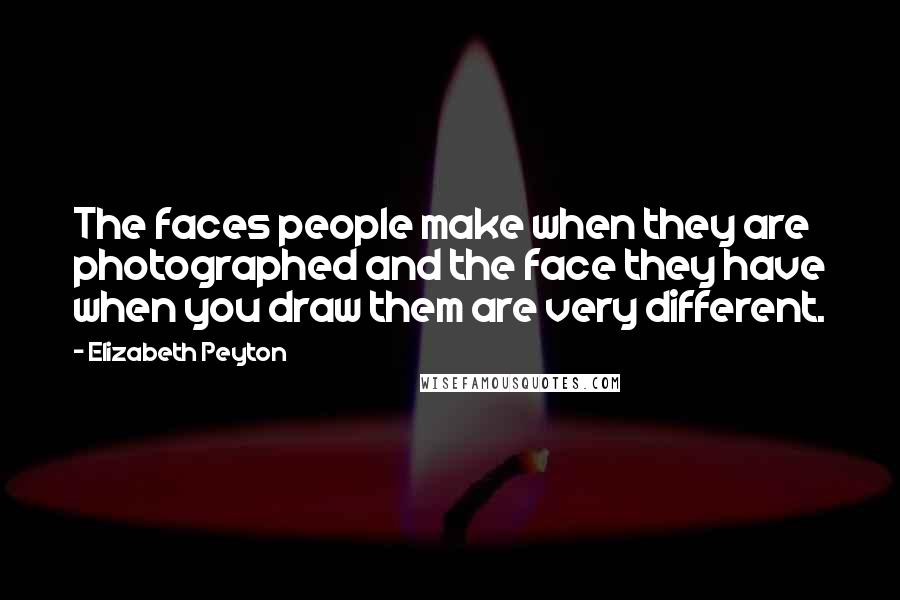 Elizabeth Peyton Quotes: The faces people make when they are photographed and the face they have when you draw them are very different.