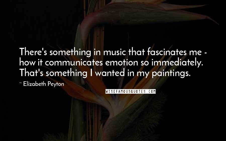 Elizabeth Peyton Quotes: There's something in music that fascinates me - how it communicates emotion so immediately. That's something I wanted in my paintings.
