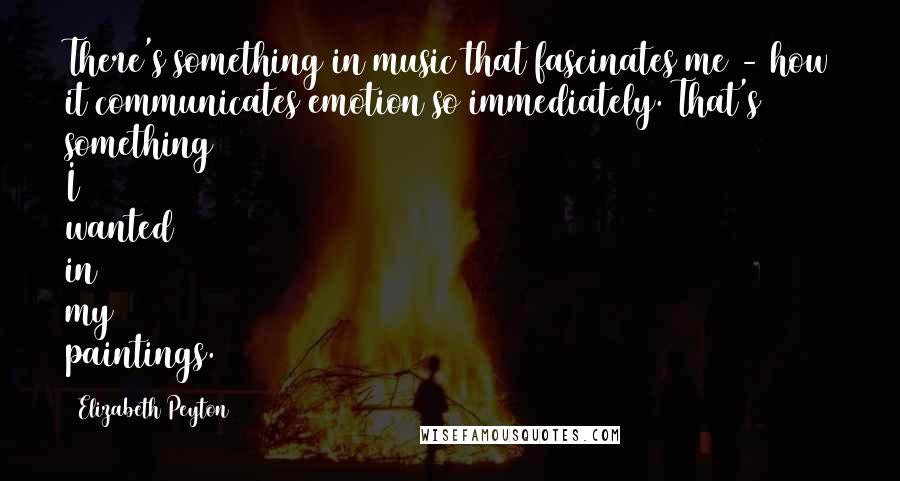 Elizabeth Peyton Quotes: There's something in music that fascinates me - how it communicates emotion so immediately. That's something I wanted in my paintings.