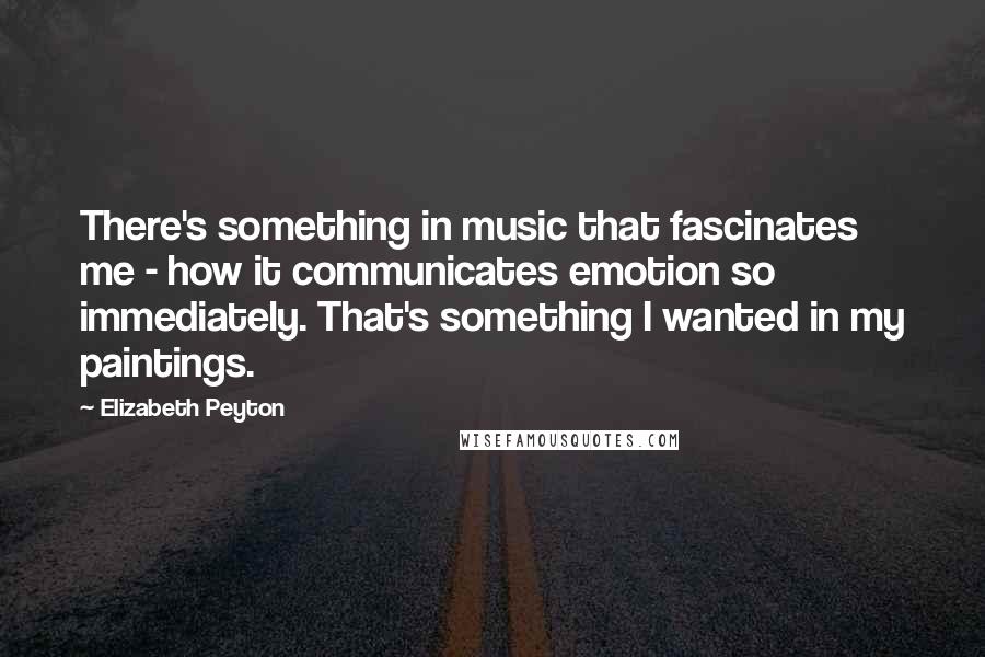 Elizabeth Peyton Quotes: There's something in music that fascinates me - how it communicates emotion so immediately. That's something I wanted in my paintings.