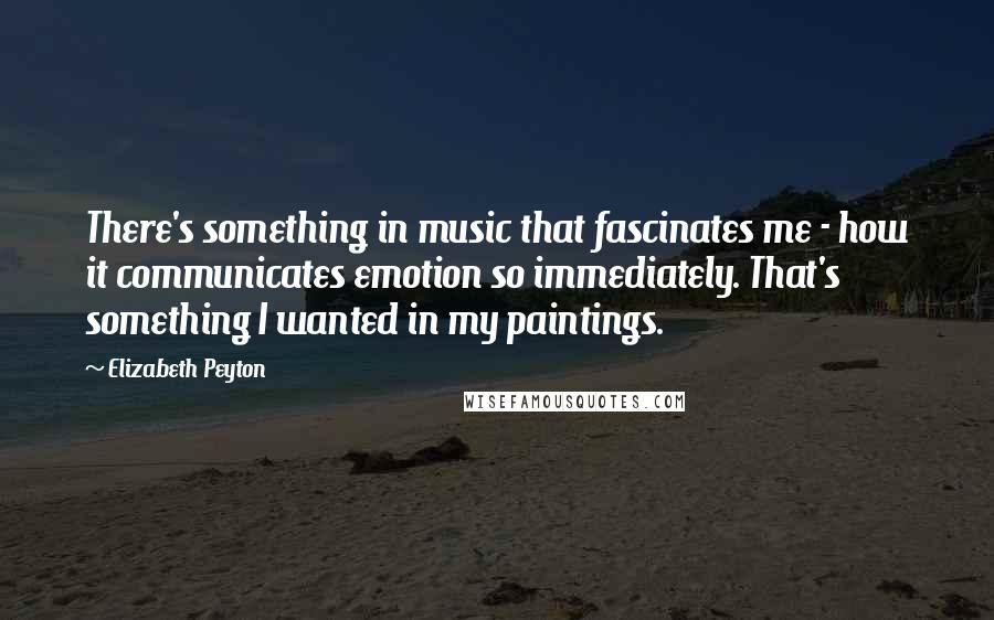 Elizabeth Peyton Quotes: There's something in music that fascinates me - how it communicates emotion so immediately. That's something I wanted in my paintings.