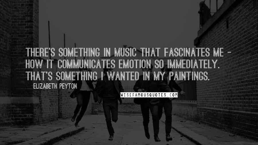 Elizabeth Peyton Quotes: There's something in music that fascinates me - how it communicates emotion so immediately. That's something I wanted in my paintings.