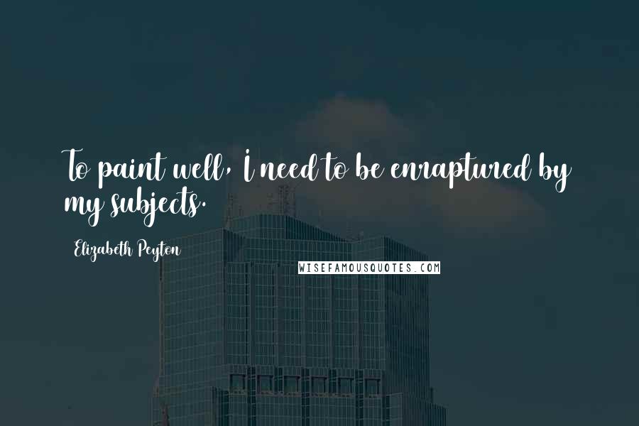 Elizabeth Peyton Quotes: To paint well, I need to be enraptured by my subjects.