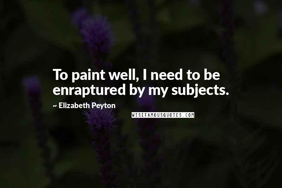 Elizabeth Peyton Quotes: To paint well, I need to be enraptured by my subjects.