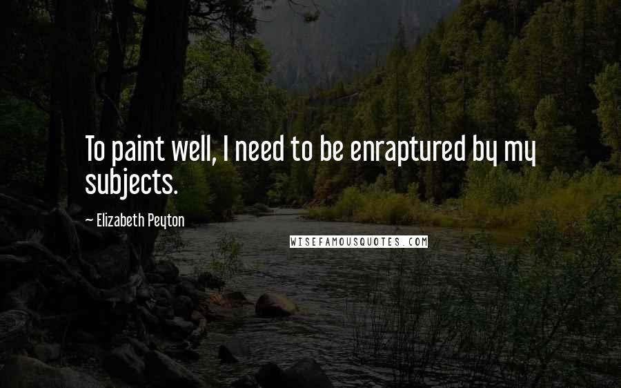 Elizabeth Peyton Quotes: To paint well, I need to be enraptured by my subjects.