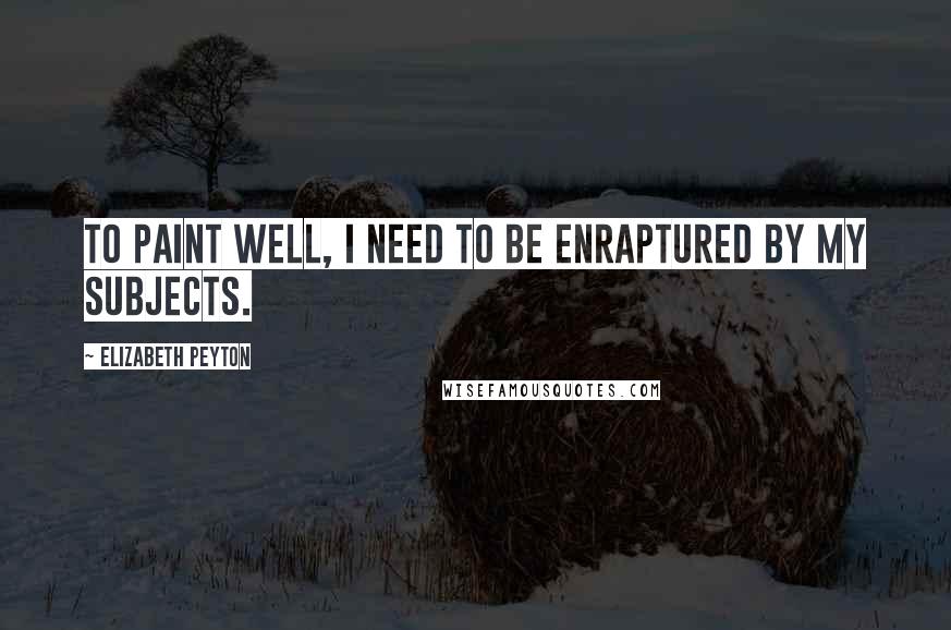 Elizabeth Peyton Quotes: To paint well, I need to be enraptured by my subjects.