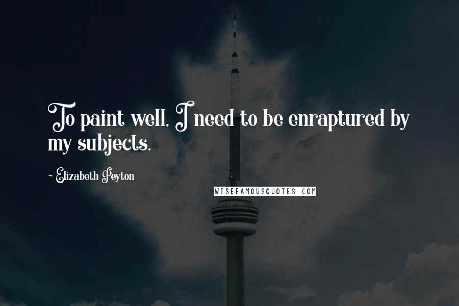 Elizabeth Peyton Quotes: To paint well, I need to be enraptured by my subjects.