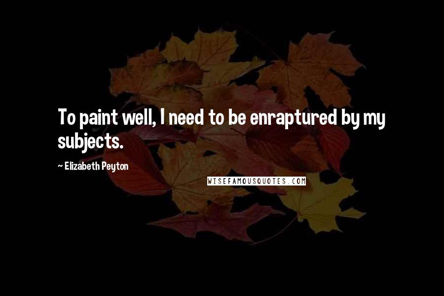 Elizabeth Peyton Quotes: To paint well, I need to be enraptured by my subjects.