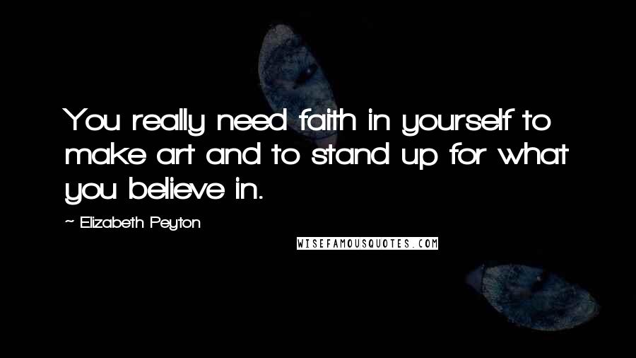 Elizabeth Peyton Quotes: You really need faith in yourself to make art and to stand up for what you believe in.