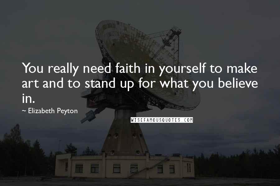 Elizabeth Peyton Quotes: You really need faith in yourself to make art and to stand up for what you believe in.