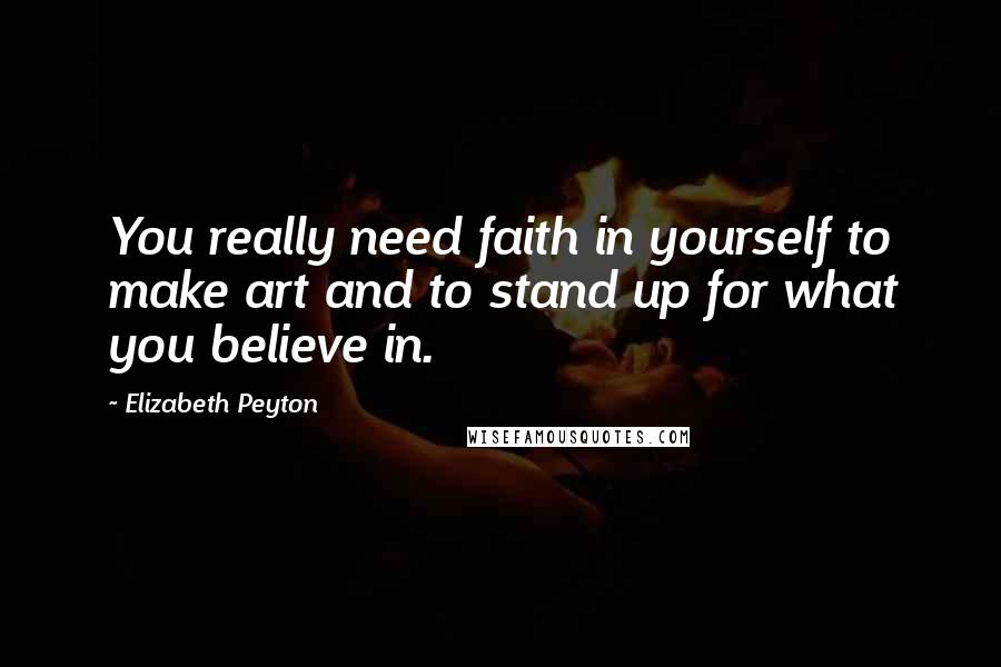 Elizabeth Peyton Quotes: You really need faith in yourself to make art and to stand up for what you believe in.
