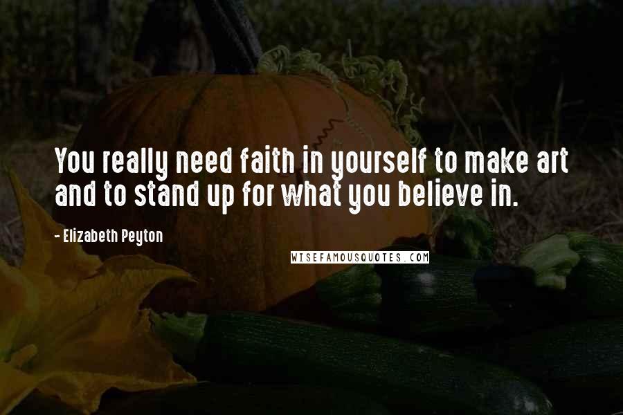 Elizabeth Peyton Quotes: You really need faith in yourself to make art and to stand up for what you believe in.