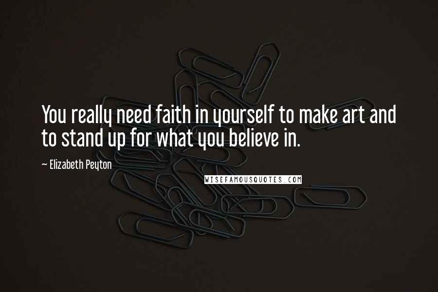 Elizabeth Peyton Quotes: You really need faith in yourself to make art and to stand up for what you believe in.