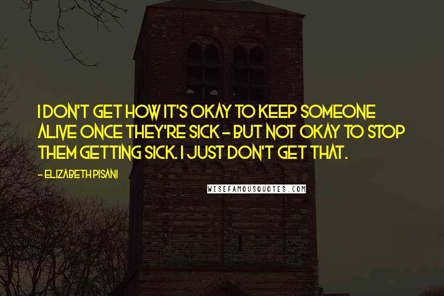 Elizabeth Pisani Quotes: I don't get how it's okay to keep someone alive once they're sick - but not okay to stop them getting sick. I just don't get that.