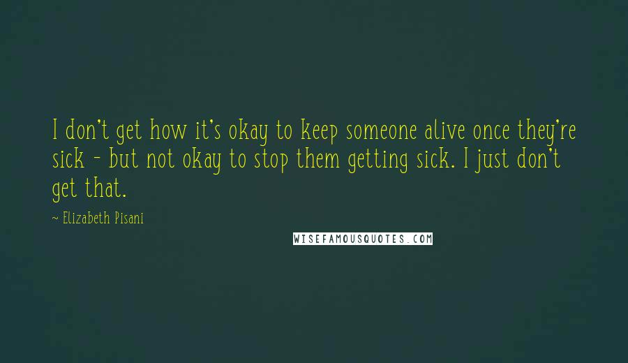 Elizabeth Pisani Quotes: I don't get how it's okay to keep someone alive once they're sick - but not okay to stop them getting sick. I just don't get that.