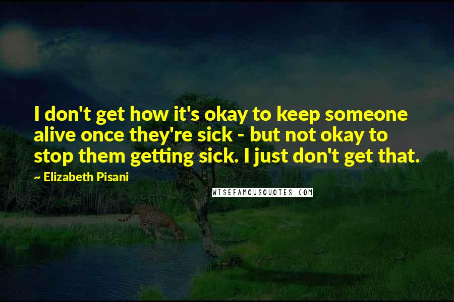 Elizabeth Pisani Quotes: I don't get how it's okay to keep someone alive once they're sick - but not okay to stop them getting sick. I just don't get that.