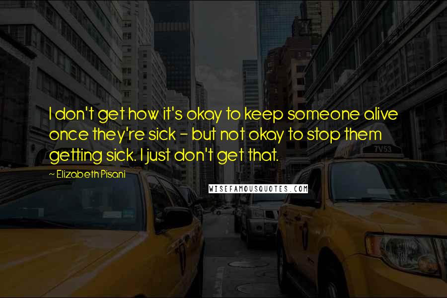 Elizabeth Pisani Quotes: I don't get how it's okay to keep someone alive once they're sick - but not okay to stop them getting sick. I just don't get that.
