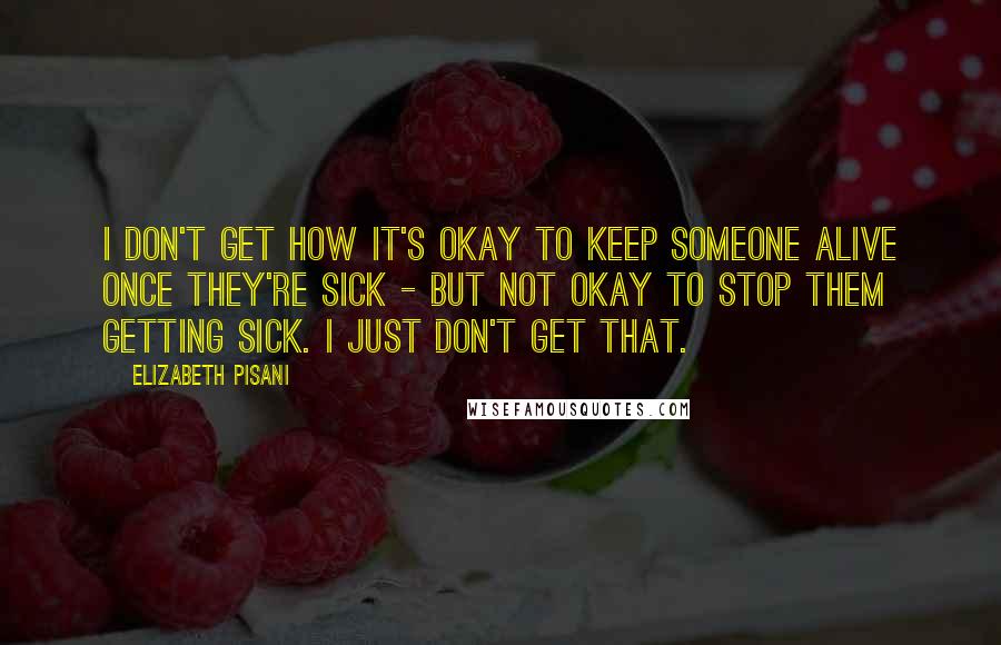 Elizabeth Pisani Quotes: I don't get how it's okay to keep someone alive once they're sick - but not okay to stop them getting sick. I just don't get that.