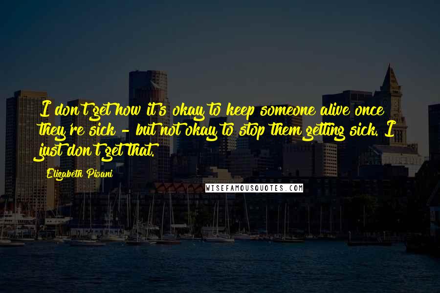 Elizabeth Pisani Quotes: I don't get how it's okay to keep someone alive once they're sick - but not okay to stop them getting sick. I just don't get that.