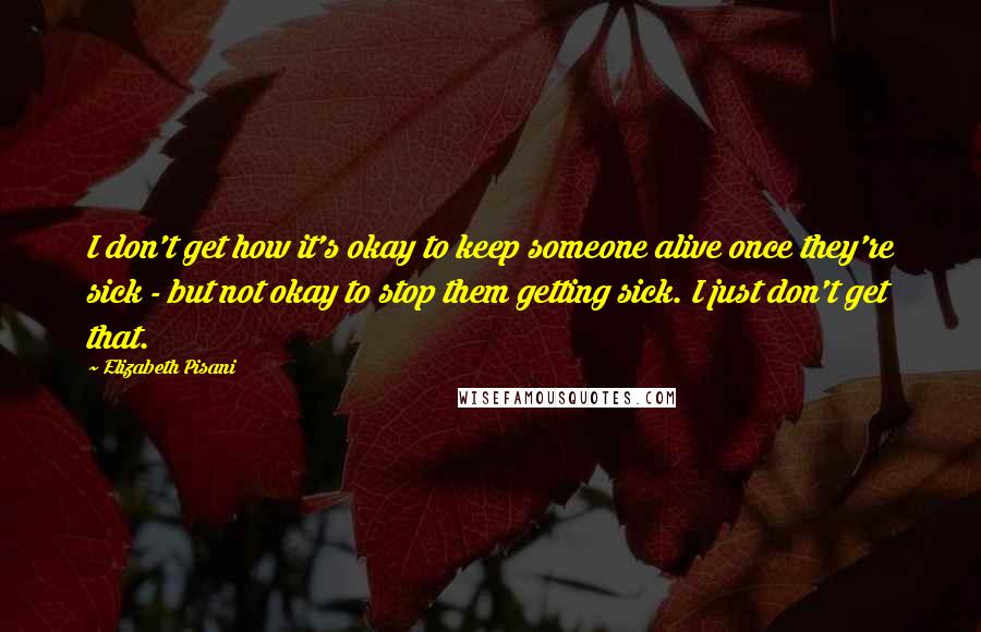 Elizabeth Pisani Quotes: I don't get how it's okay to keep someone alive once they're sick - but not okay to stop them getting sick. I just don't get that.