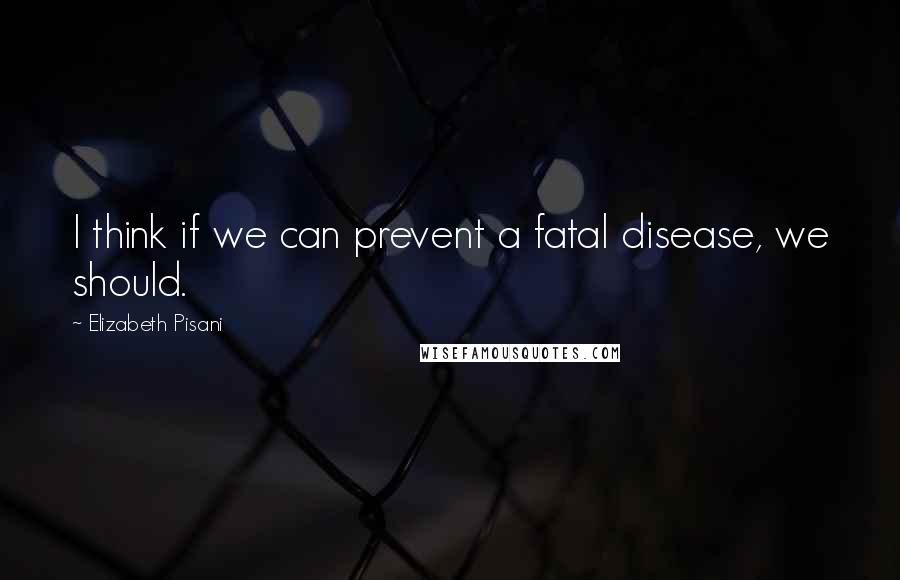 Elizabeth Pisani Quotes: I think if we can prevent a fatal disease, we should.