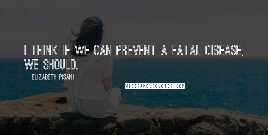 Elizabeth Pisani Quotes: I think if we can prevent a fatal disease, we should.