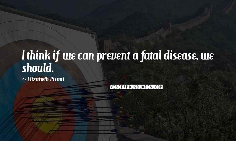 Elizabeth Pisani Quotes: I think if we can prevent a fatal disease, we should.