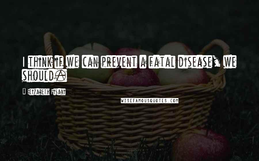 Elizabeth Pisani Quotes: I think if we can prevent a fatal disease, we should.