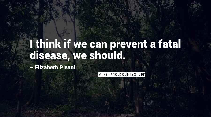 Elizabeth Pisani Quotes: I think if we can prevent a fatal disease, we should.