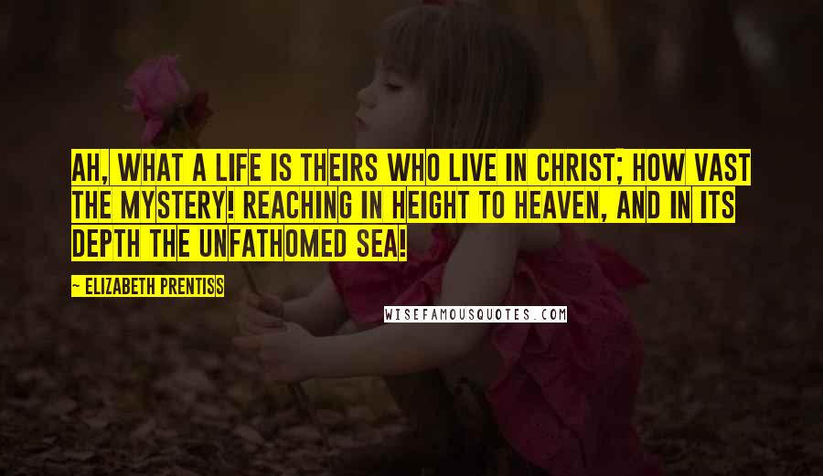 Elizabeth Prentiss Quotes: Ah, what a life is theirs who live in Christ; How vast the mystery! Reaching in height to heaven, and in its depth The unfathomed sea!